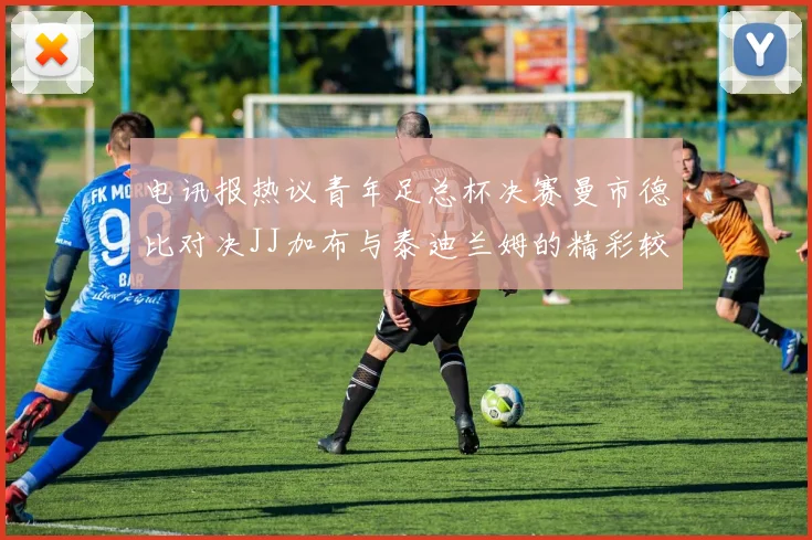 电讯报热议青年足总杯决赛曼市德比对决JJ加布与泰迪兰姆的精彩较量
