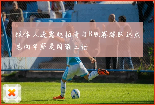 媒体人透露赵柏清与B联赛球队达成意向年薪是同曦三倍