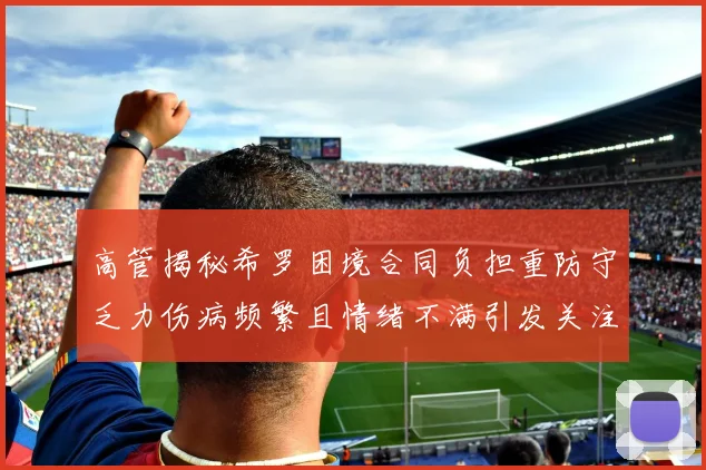 高管揭秘希罗困境合同负担重防守乏力伤病频繁且情绪不满引发关注