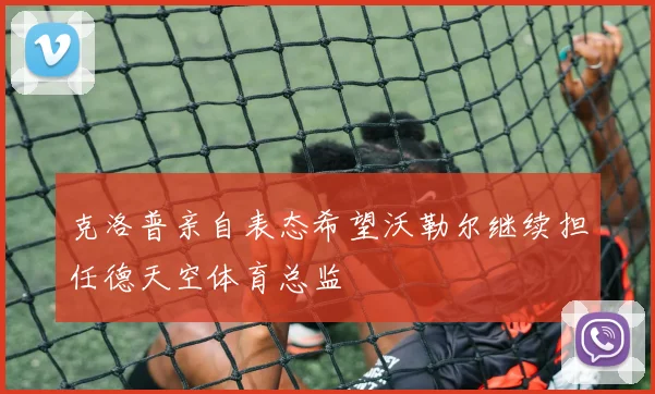 克洛普亲自表态希望沃勒尔继续担任德天空体育总监