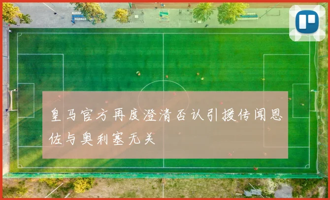 皇马官方再度澄清否认引援传闻恩佐与奥利塞无关