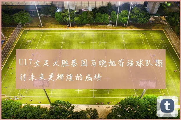 U17女足大胜泰国马晓旭寄语球队期待未来更辉煌的成绩