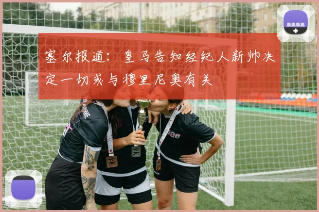 塞尔报道：皇马告知经纪人新帅决定一切或与穆里尼奥有关