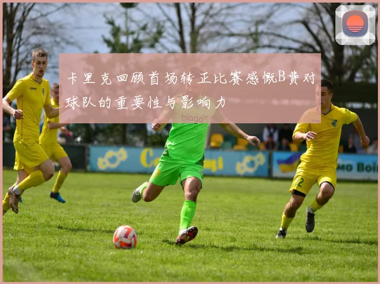 卡里克回顾首场转正比赛感慨B费对球队的重要性与影响力