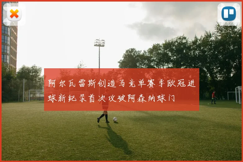 阿尔瓦雷斯创造马竞单赛季欧冠进球新纪录首次攻破阿森纳球门