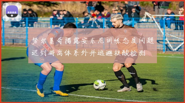 努尔基奇揭露安东尼训练态度问题迟到游离体系外并逃避核酸检测