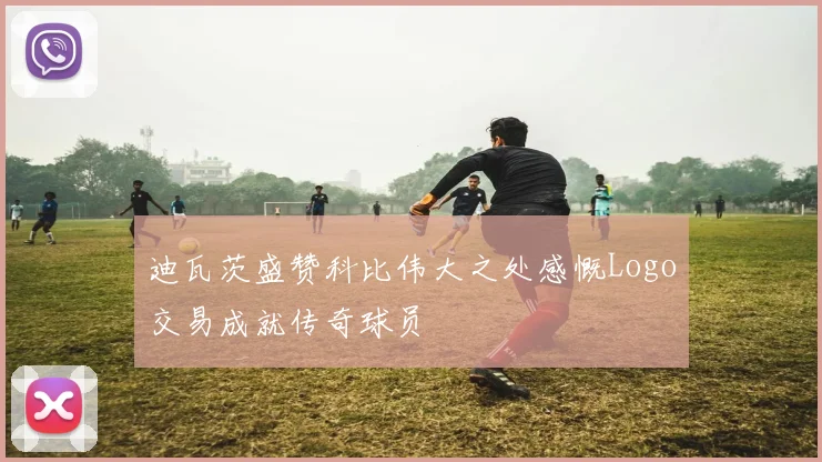 迪瓦茨盛赞科比伟大之处感慨Logo交易成就传奇球员