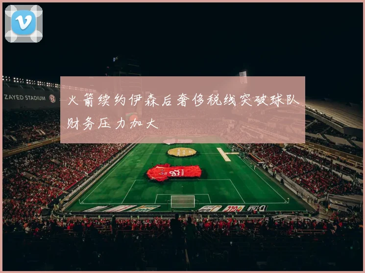 火箭续约伊森后奢侈税线突破球队财务压力加大