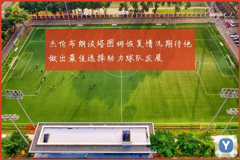 杰伦布朗谈塔图姆恢复情况期待他做出最佳选择助力球队发展