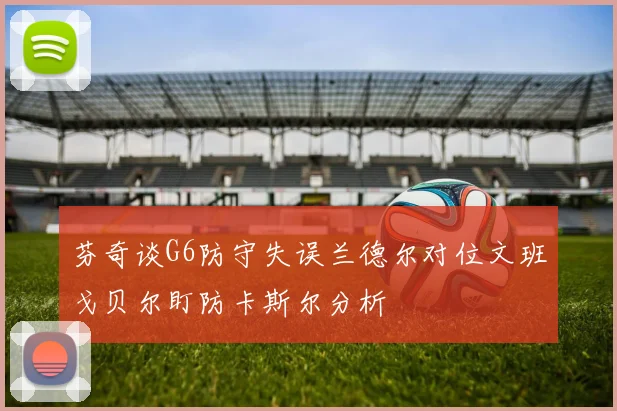 芬奇谈G6防守失误兰德尔对位文班戈贝尔盯防卡斯尔分析