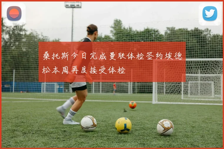 桑托斯今日完成曼联体检签约埃德松本周再度接受体检