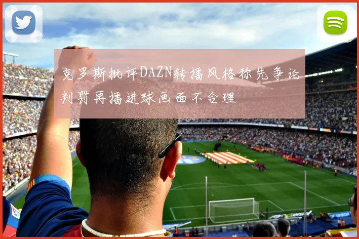 克罗斯批评DAZN转播风格称先争论判罚再播进球画面不合理