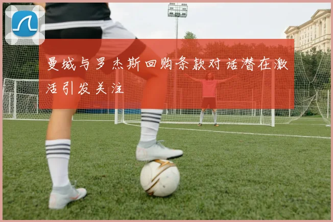 曼城与罗杰斯回购条款对话潜在激活引发关注