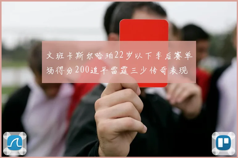 文班卡斯尔哈珀22岁以下季后赛单场得分200追平雷霆三少传奇表现