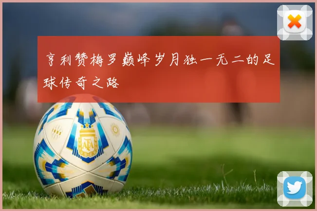 亨利赞梅罗巅峰岁月独一无二的足球传奇之路