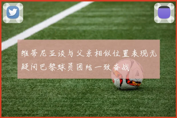 维蒂尼亚谈与父亲相似位置表现无疑问巴黎球员团结一致奋战