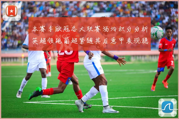 本赛季欧冠各大联赛场均积分分析英超领跑葡超紧随其后意甲表现稳健