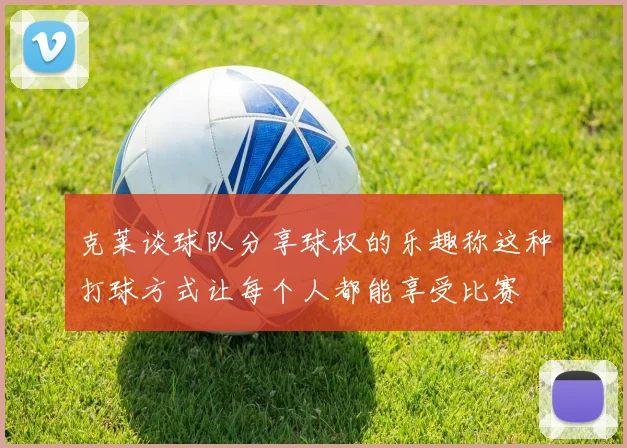 克莱谈球队分享球权的乐趣称这种打球方式让每个人都能享受比赛