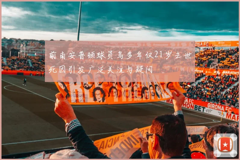 前南安普顿球员乌多年仅21岁去世死因引发广泛关注与疑问
