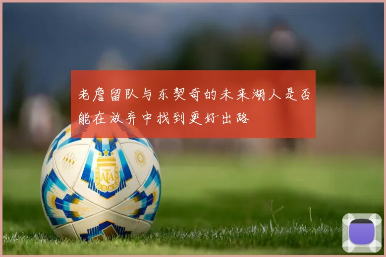 老詹留队与东契奇的未来湖人是否能在放弃中找到更好出路