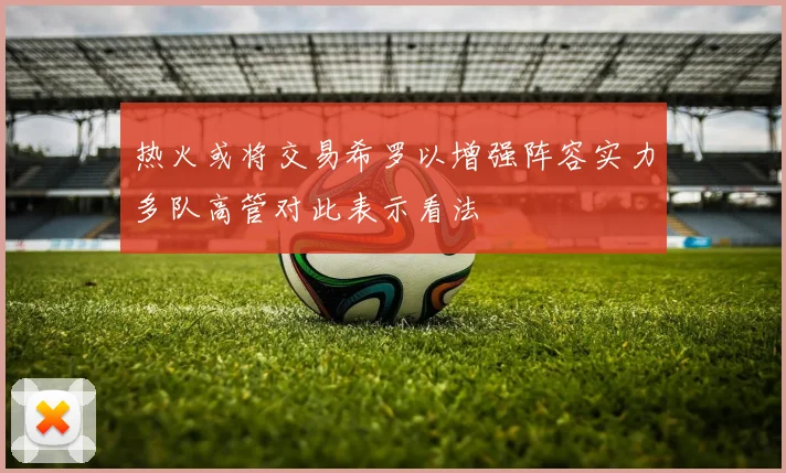 热火或将交易希罗以增强阵容实力多队高管对此表示看法