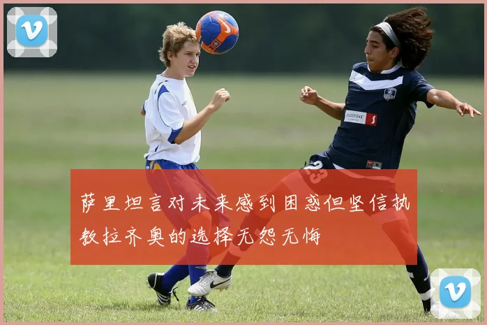 萨里坦言对未来感到困惑但坚信执教拉齐奥的选择无怨无悔