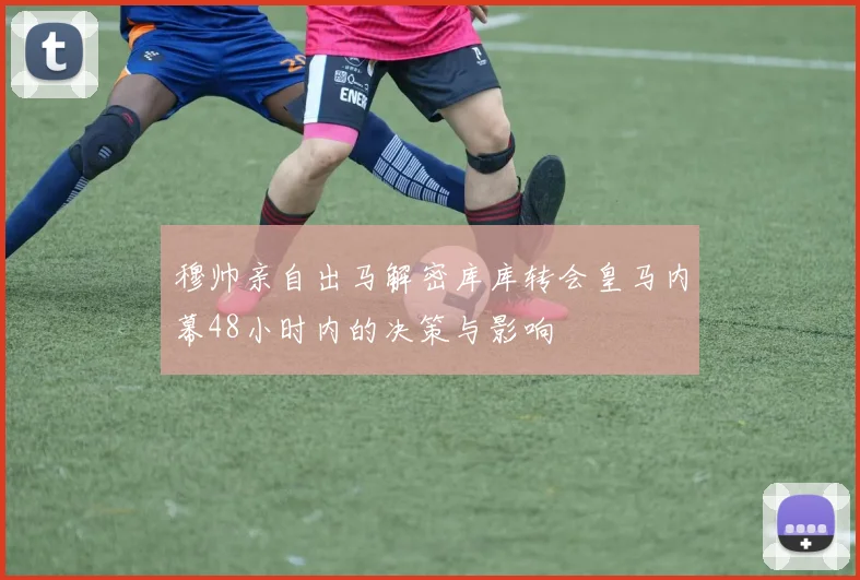 穆帅亲自出马解密库库转会皇马内幕48小时内的决策与影响