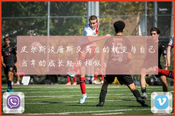 皮尔斯谈唐斯交易后的蜕变与自己当年的成长经历相似