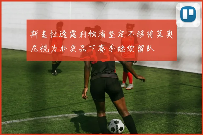 斯基拉透露利物浦坚定不移将莱奥尼视为非卖品下赛季继续留队