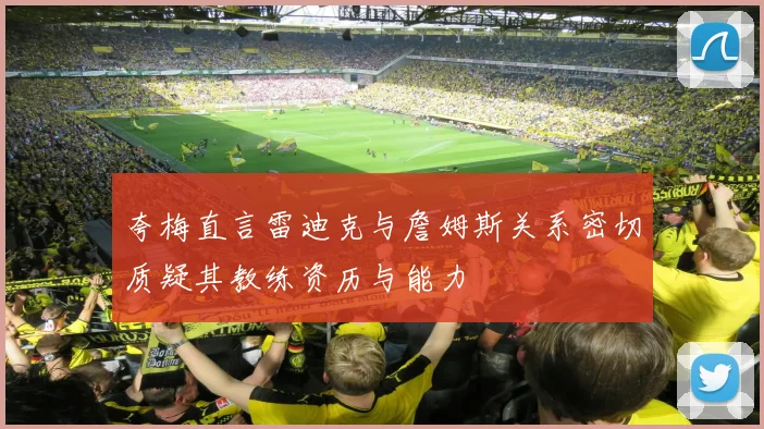 夸梅直言雷迪克与詹姆斯关系密切质疑其教练资历与能力