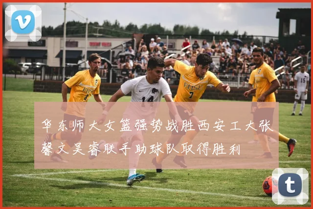 华东师大女篮强势战胜西安工大张馨文吴睿联手助球队取得胜利