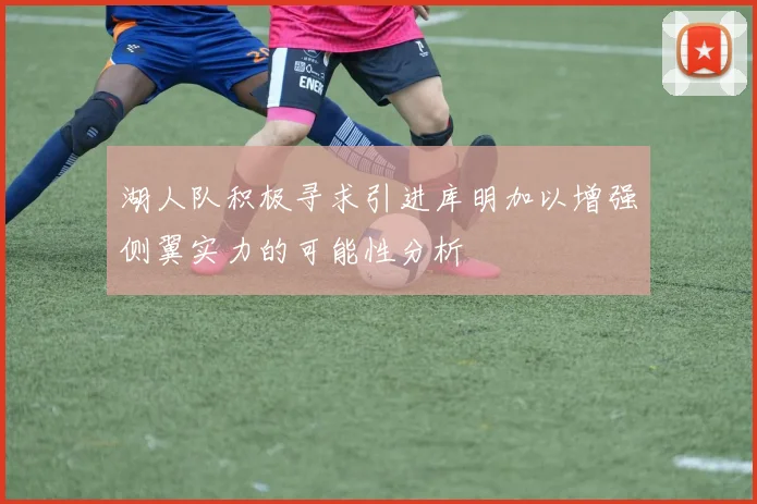 湖人队积极寻求引进库明加以增强侧翼实力的可能性分析