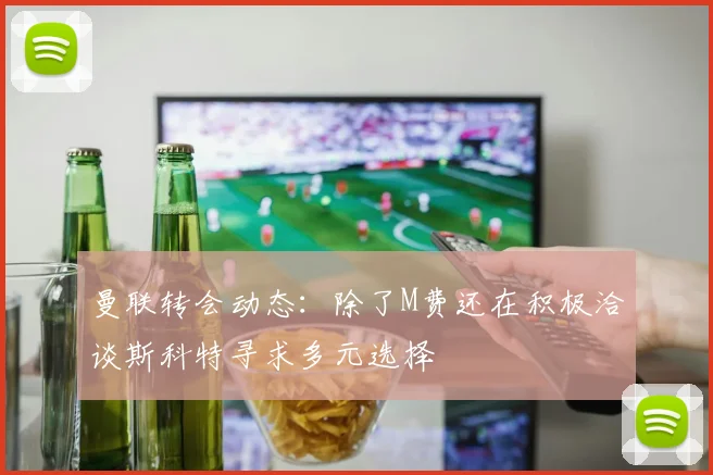 曼联转会动态：除了M费还在积极洽谈斯科特寻求多元选择