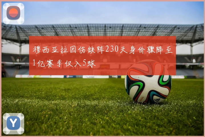 穆西亚拉因伤缺阵230天身价骤降至1亿赛季仅入5球