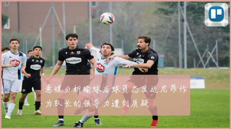 意媒分析输球后球员态度迈尼昂作为队长的领导力遭到质疑