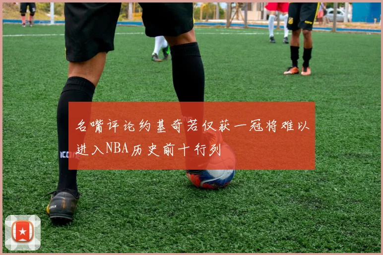 名嘴评论约基奇若仅获一冠将难以进入NBA历史前十行列