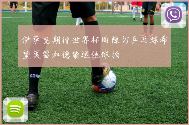 伊萨克期待世界杯间隙打乒乓球希望莫雷加德能送他球拍