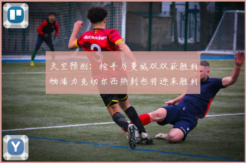 天空预测：枪手与曼城双双获胜利物浦力克切尔西热刺也将迎来胜利